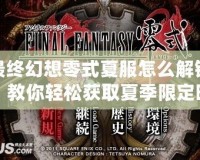 最終幻想零式夏服怎么解鎖？教你輕松獲取夏季限定時裝！