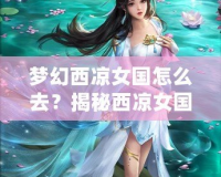 夢幻西涼女國怎么去？揭秘西涼女國的神秘魅力與必游路線