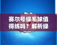 賽爾號綠毛球值得練嗎？解析綠毛球的強大潛力