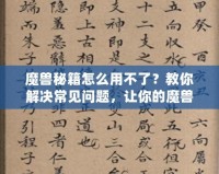 魔獸秘籍怎么用不了？教你解決常見問題，讓你的魔獸之旅更加順暢！