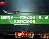 斬魂網(wǎng)游——沉浸式武俠世界，成就你的江湖傳奇