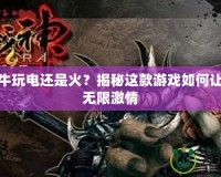 斗戰(zhàn)神牛玩電還是火？揭秘這款游戲如何讓你樂享無限激情