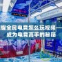 王者榮耀全民電競(jìng)怎么玩視頻——讓你成為電競(jìng)高手的秘籍