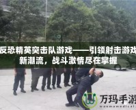 反恐精英突擊隊游戲——引領(lǐng)射擊游戲新潮流，戰(zhàn)斗激情盡在掌握