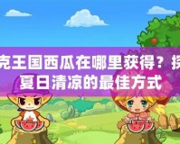 洛克王國西瓜在哪里獲得？探尋夏日清涼的最佳方式