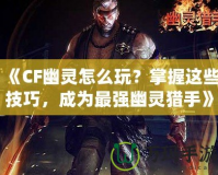 《CF幽靈怎么玩？掌握這些技巧，成為最強(qiáng)幽靈獵手》