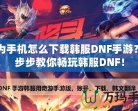 華為手機(jī)怎么下載韓服DNF手游？一步步教你暢玩韓服DNF！