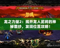 龍之力量2：揭開龍人武將的神秘面紗，發(fā)現(xiàn)位置攻略！