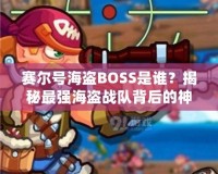 賽爾號海盜BOSS是誰？揭秘最強海盜戰(zhàn)隊背后的神秘力量！