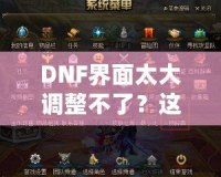 DNF界面太大調(diào)整不了？這些方法讓你告別困擾，輕松解決！