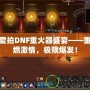 愛拍DNF重火器盛宴——重燃激情，極限爆發(fā)！