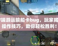 CF端游運輸船卡bug，玩家揭秘操作技巧，助你輕松勝利！