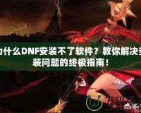 為什么DNF安裝不了軟件？教你解決安裝問(wèn)題的終極指南！