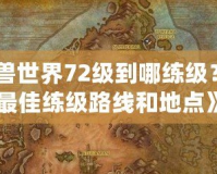 《魔獸世界72級到哪練級？探索最佳練級路線和地點》