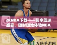 2KNBA下載——暢享籃球盛宴，隨時(shí)隨地體驗(yàn)NBA魅力