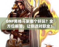 DNF男格斗家哪個(gè)好玩？全方位解答，讓你選對(duì)職業(yè)！