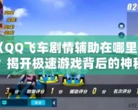 《QQ飛車劇情輔助在哪里找？揭開極速游戲背后的神秘面紗》