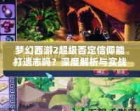 夢幻西游2超級否定信仰能打遺志嗎？深度解析與實戰(zhàn)分析