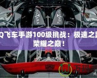 QQ飛車手游100級(jí)挑戰(zhàn)：極速之路，榮耀之巔！