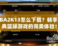 NBA2K13怎么下載？暢享經(jīng)典籃球游戲的完美體驗(yàn)！