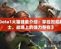 《Dota1火貓技能介紹：掌控烈焰的戰(zhàn)士，戰(zhàn)場上的強力存在》