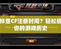 怎樣查CF注冊(cè)時(shí)間？輕松搞定你的游戲歷史