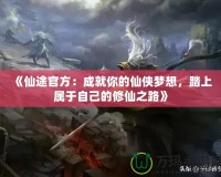 《仙途官方：成就你的仙俠夢(mèng)想，踏上屬于自己的修仙之路》