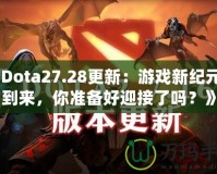 《Dota27.28更新：游戲新紀(jì)元的到來，你準(zhǔn)備好迎接了嗎？》