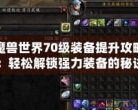 魔獸世界70級裝備提升攻略：輕松解鎖強力裝備的秘訣