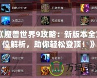 《魔獸世界9攻略：新版本全方位解析，助你輕松登頂！》