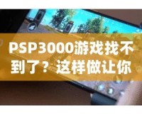 PSP3000游戲找不到了？這樣做讓你重新找回失落的經(jīng)典