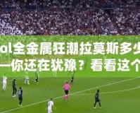 【lol全金屬狂潮拉莫斯多少錢】——你還在猶豫？看看這個(gè)超值皮膚的真相！