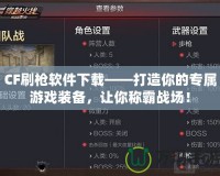 CF刷槍軟件下載——打造你的專屬游戲裝備，讓你稱霸戰(zhàn)場！