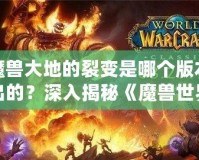 魔獸大地的裂變是哪個版本出的？深入揭秘《魔獸世界》震撼更新