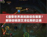 《魔獸世界游戲路徑在哪里？解鎖你暢游艾澤拉斯的正確方法》