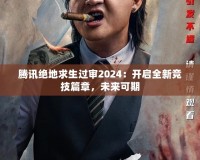 騰訊絕地求生過審2024：開啟全新競(jìng)技篇章，未來可期