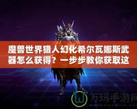 魔獸世界獵人幻化希爾瓦娜斯武器怎么獲得？一步步教你獲取這一神秘武器！