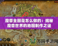 魔獸全圖是怎么做的：揭秘魔獸世界的地圖制作之謎