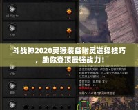 斗戰(zhàn)神2020靈猴裝備附靈選擇技巧，助你登頂最強戰(zhàn)力！