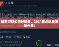 最新游戲公測時間表，2024年必玩新游搶先知！