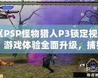 《PSP怪物獵人P3鎖定視角：游戲體驗(yàn)全面升級(jí)，捕獵之旅更暢快》