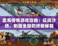 武易傳奇游戲攻略：征戰(zhàn)沙場，制霸全服的終極秘籍