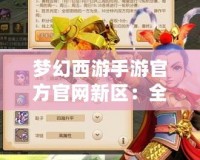 夢幻西游手游官方官網新區(qū)：全新篇章，精彩來襲！