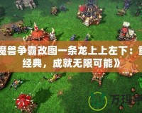 《魔獸爭霸改圖一條龍上上左下：重溫經(jīng)典，成就無限可能》