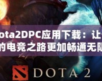 Dota2DPC應(yīng)用下載：讓你的電競之路更加暢通無阻