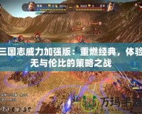 三國志威力加強版：重燃經(jīng)典，體驗無與倫比的策略之戰(zhàn)