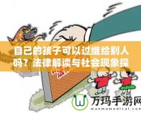 自己的孩子可以過(guò)繼給別人嗎？法律解讀與社會(huì)現(xiàn)象探討