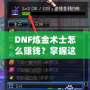 DNF煉金術(shù)士怎么賺錢？掌握這些技巧，讓你輕松月入百萬！