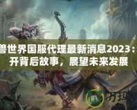 魔獸世界國(guó)服代理最新消息2023：揭開(kāi)背后故事，展望未來(lái)發(fā)展