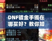 DNF鍍金手鐲在哪買好？教你如何挑選性價(jià)比最高的手鐲